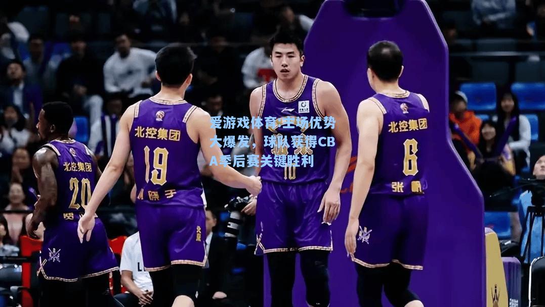 爱游戏体育:主场优势大爆发，球队获得CBA季后赛关键胜利