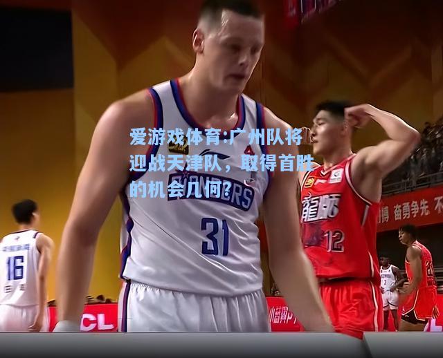 爱游戏体育:广州队将迎战天津队，取得首胜的机会几何？