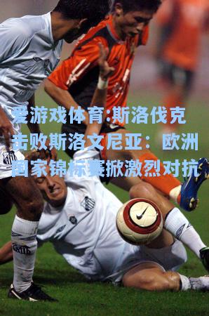 爱游戏体育:斯洛伐克击败斯洛文尼亚：欧洲国家锦标赛掀激烈对抗