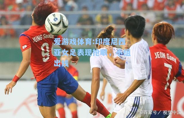 爱游戏体育:印度尼西亚女足表现抢眼，小组出线