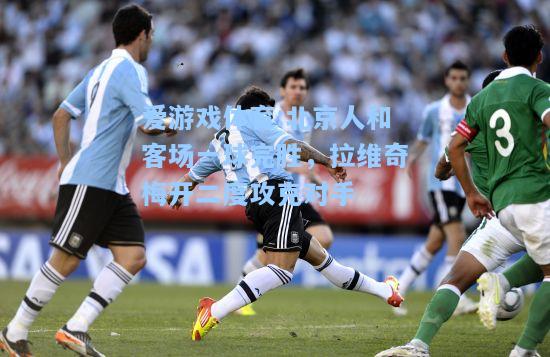 爱游戏体育:北京人和客场一球完胜，拉维奇梅开二度攻克对手