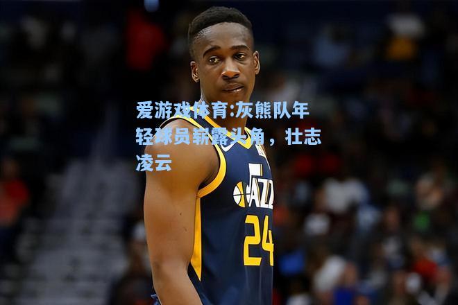 爱游戏体育:灰熊队年轻球员崭露头角，壮志凌云