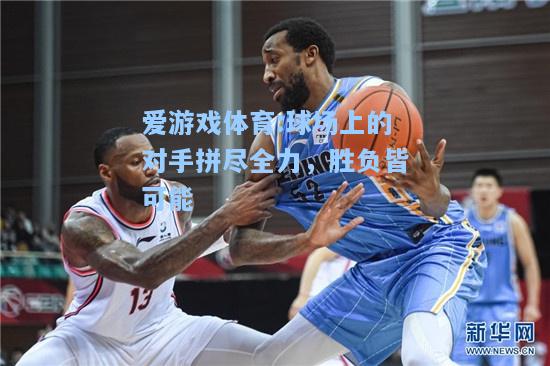 爱游戏体育:球场上的对手拼尽全力，胜负皆可能