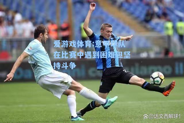 爱游戏体育:意甲球队在比赛中遇到困难但坚持斗争