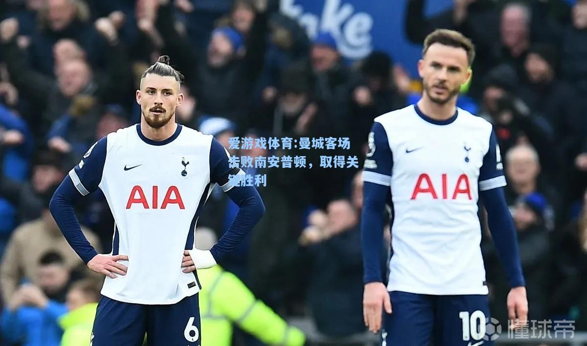 爱游戏体育:曼城客场击败南安普顿，取得关键胜利