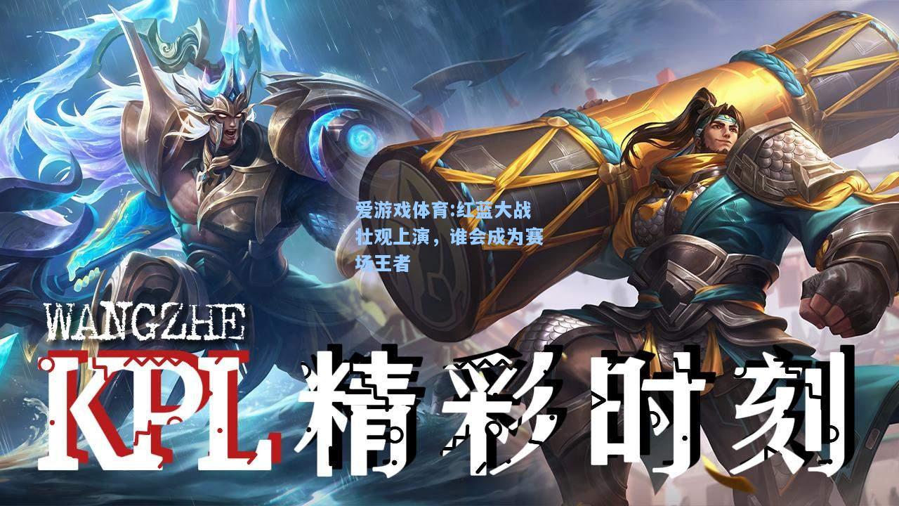 爱游戏体育:红蓝大战壮观上演，谁会成为赛场王者