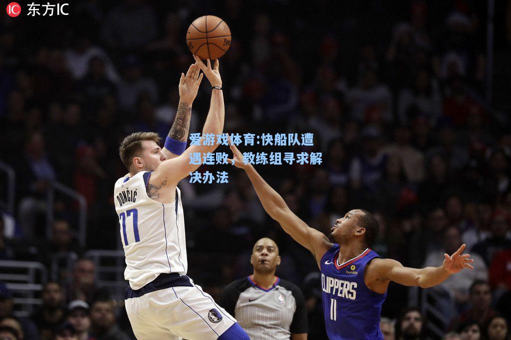 爱游戏体育:快船队遭遇连败，教练组寻求解决办法