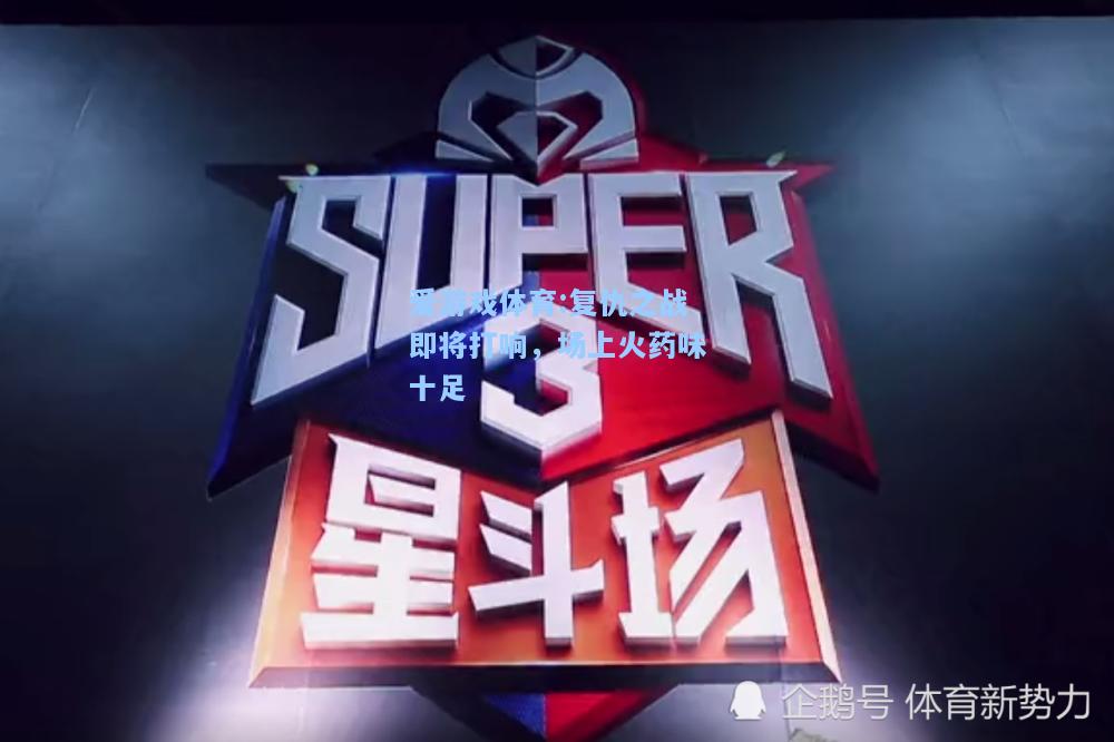 爱游戏体育:复仇之战即将打响，场上火药味十足