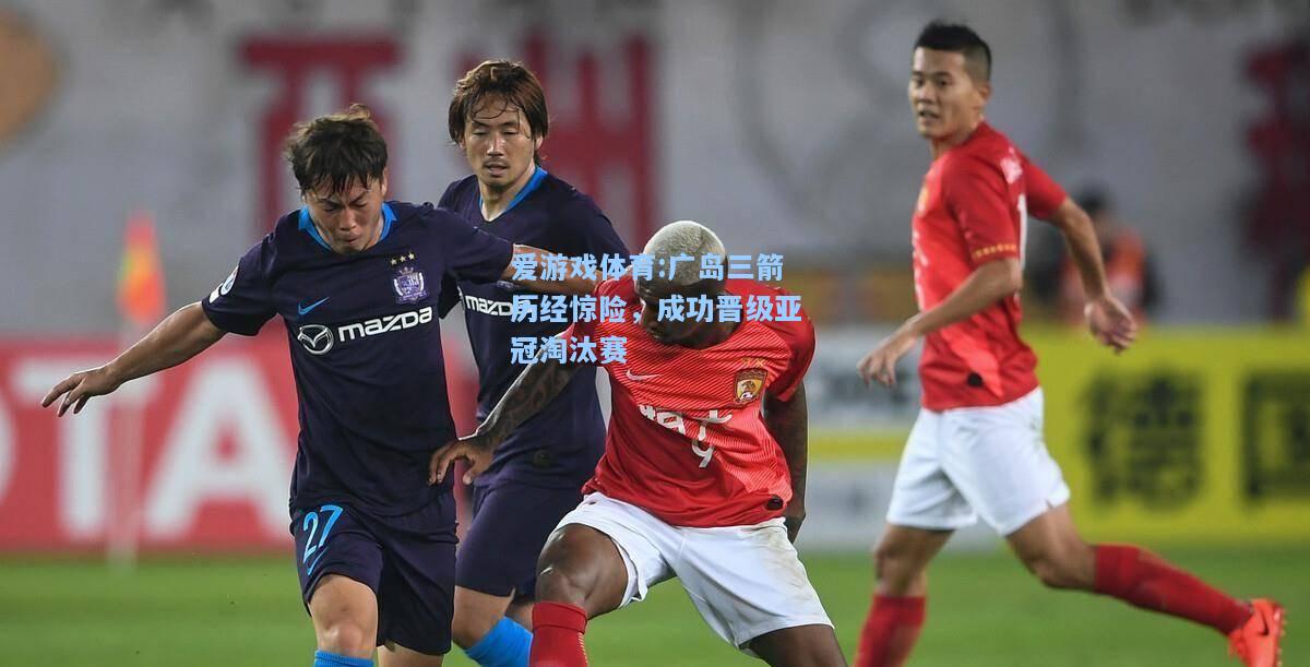 爱游戏体育:广岛三箭历经惊险，成功晋级亚冠淘汰赛