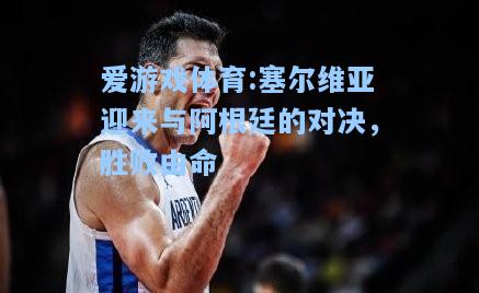 爱游戏体育:塞尔维亚迎来与阿根廷的对决，胜败由命