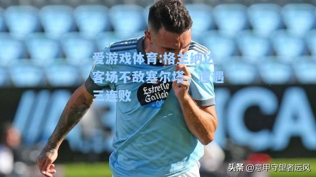 爱游戏体育:格兰纳达客场不敌塞尔塔，遭遇三连败