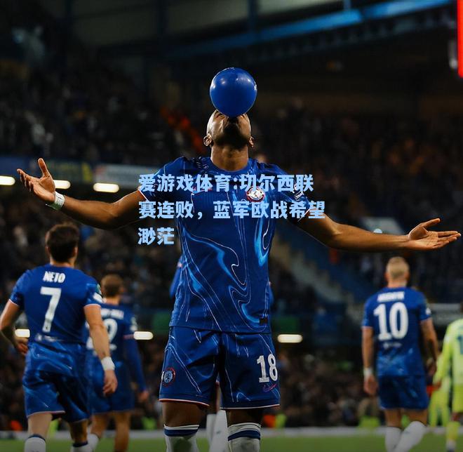 爱游戏体育:切尔西联赛连败，蓝军欧战希望渺茫