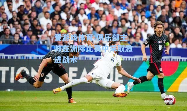 爱游戏体育:俱乐部主帅在洲际比赛中采取激进战术