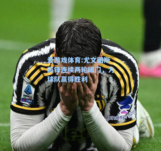 爱游戏体育:尤文图斯前锋连续两轮破门，为球队赢得胜利