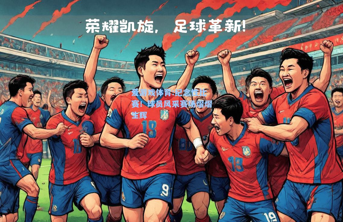 爱游戏体育:纪念性比赛！球员风采赛场熠熠生辉