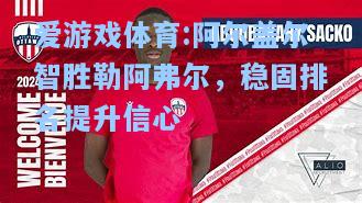 爱游戏体育:阿尔盖尔智胜勒阿弗尔，稳固排名提升信心