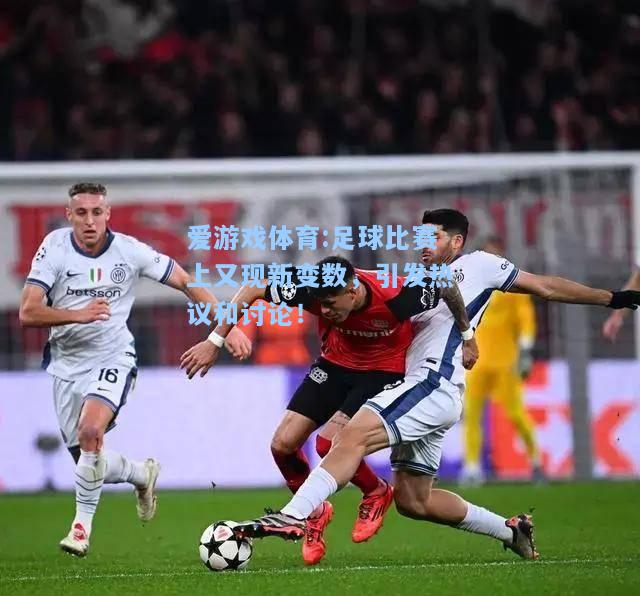 爱游戏体育:足球比赛上又现新变数，引发热议和讨论！