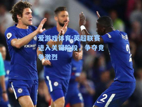 爱游戏体育:英超联赛进入关键阶段，争夺竞争激烈