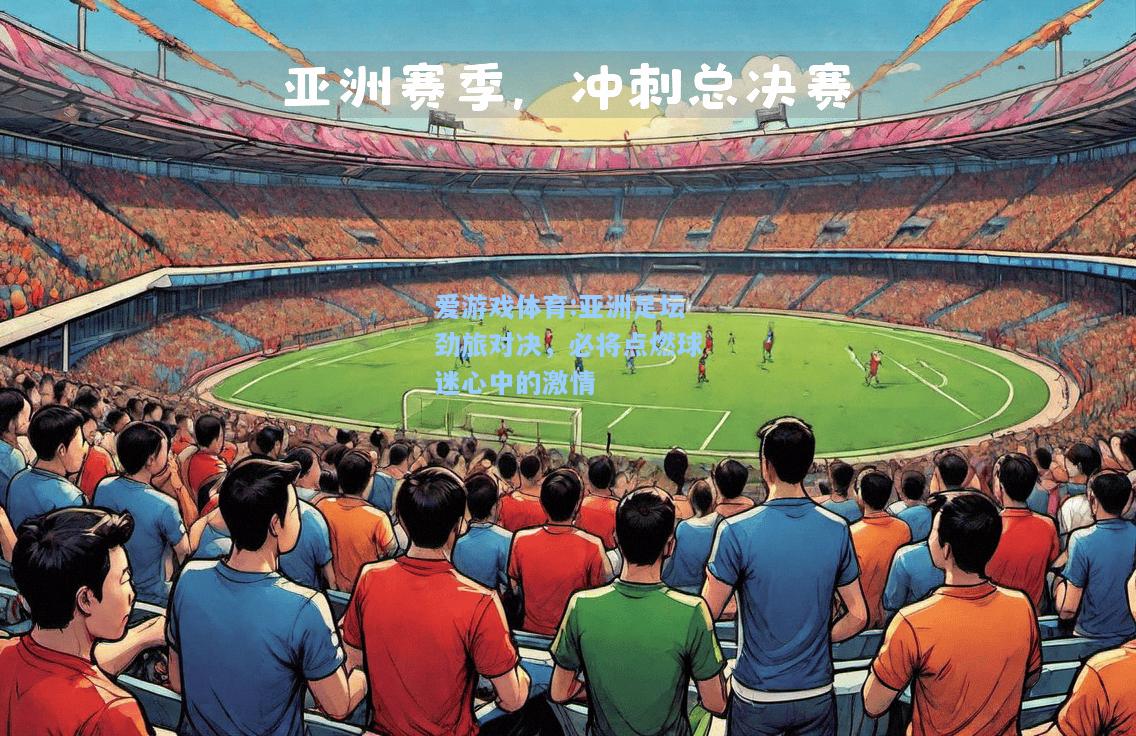 爱游戏体育:亚洲足坛劲旅对决，必将点燃球迷心中的激情