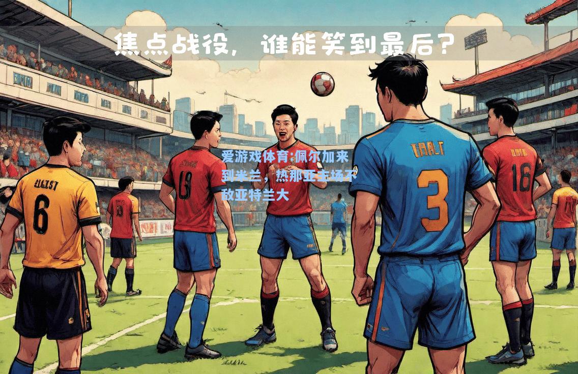 爱游戏体育:佩尔加来到米兰，热那亚主场不敌亚特兰大