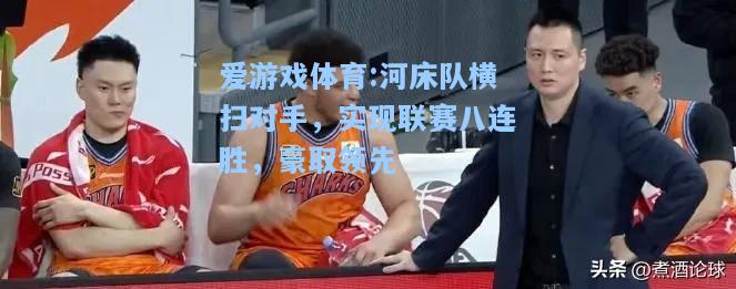 爱游戏体育:河床队横扫对手，实现联赛八连胜，豪取领先
