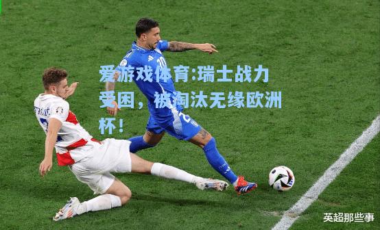 爱游戏体育:瑞士战力受困，被淘汰无缘欧洲杯！