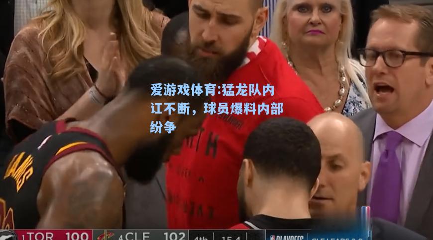爱游戏体育:猛龙队内讧不断，球员爆料内部纷争
