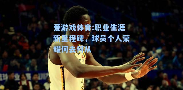 爱游戏体育:职业生涯新里程碑，球员个人荣耀何去何从