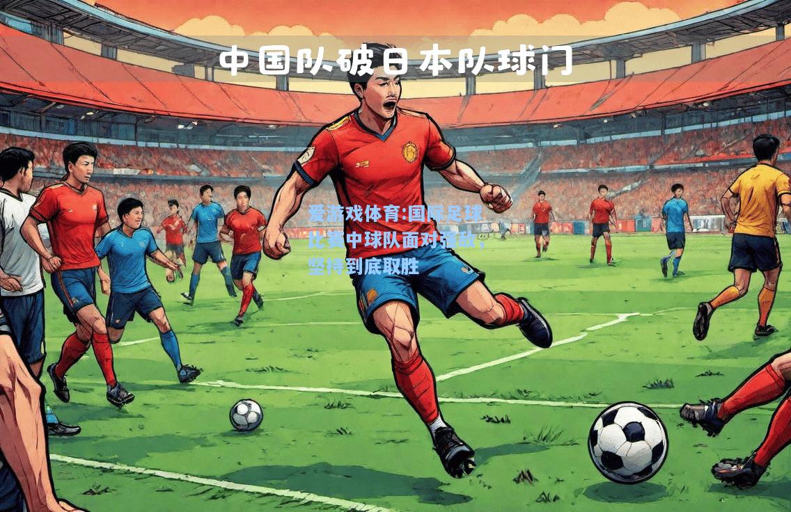 爱游戏体育:国际足球比赛中球队面对强敌，坚持到底取胜