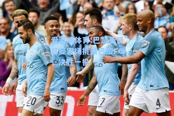 爱游戏体育:巴黎圣日耳曼客场挑战巴黎FC，决胜一役