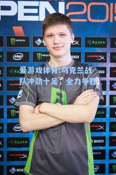 爱游戏体育:乌克兰战队冲劲十足，全力争胜！