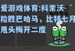 爱游戏体育:科索沃-险胜巴哈马，比特七月甩头梅开二度