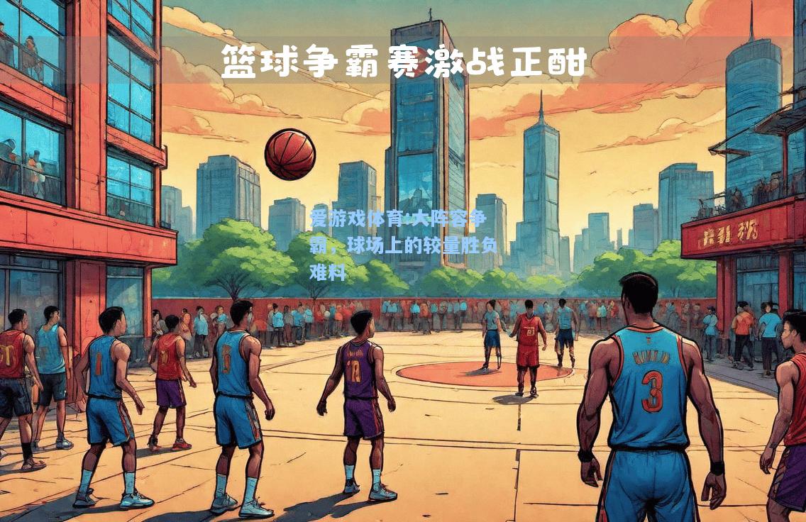 爱游戏体育:大阵容争霸，球场上的较量胜负难料