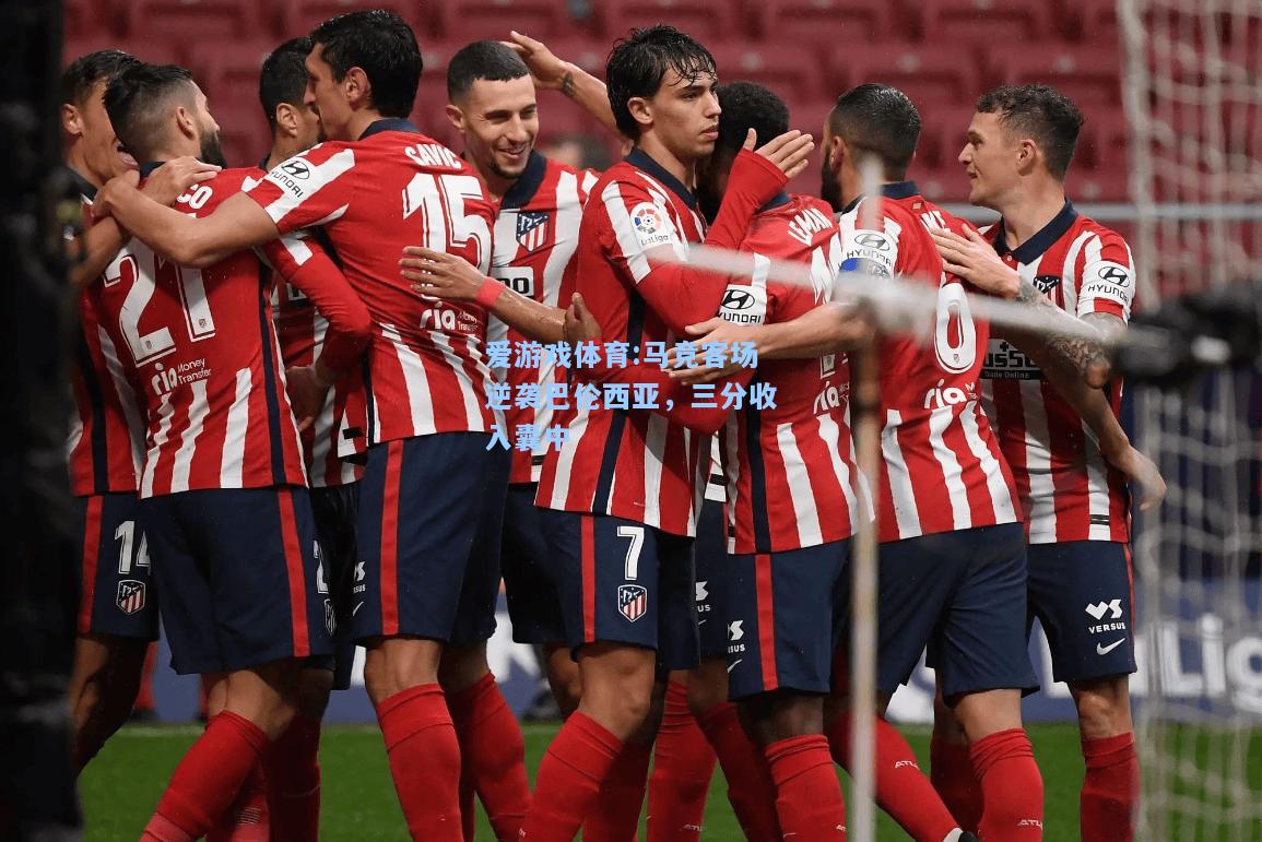 爱游戏体育:马竞客场逆袭巴伦西亚，三分收入囊中