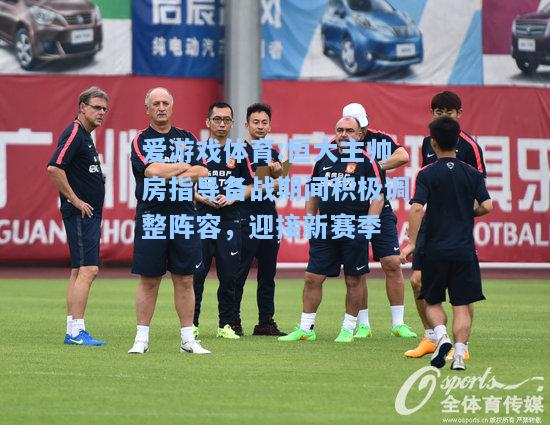 爱游戏体育:恒大主帅房指导备战期间积极调整阵容，迎接新赛季
