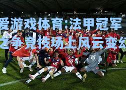 爱游戏体育:法甲冠军之争竞技场上风云变幻