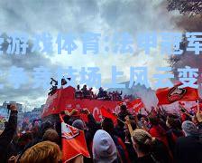 爱游戏体育:法甲冠军之争竞技场上风云变幻