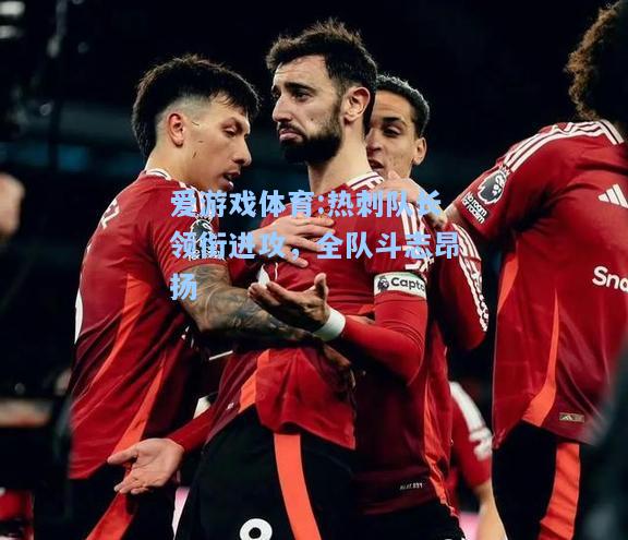 爱游戏体育:热刺队长领衔进攻，全队斗志昂扬