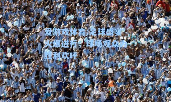 爱游戏体育:足球盛宴火爆进行，球场观众为胜利欢呼