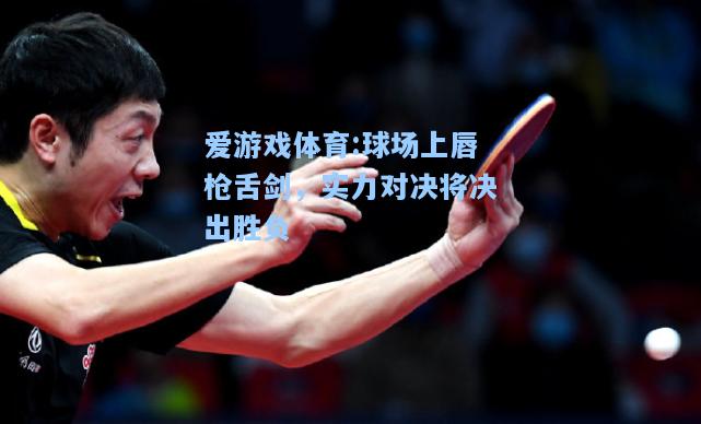 爱游戏体育:球场上唇枪舌剑，实力对决将决出胜负