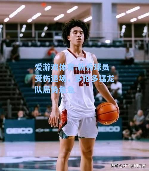 爱游戏体育:新秀球员受伤退场，多伦多猛龙队局势危急