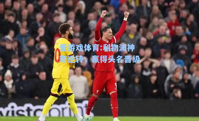 爱游戏体育:利物浦神奇逆转，赢得头名晋级