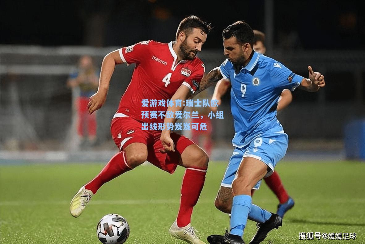 爱游戏体育:瑞士队欧预赛不敌爱尔兰，小组出线形势岌岌可危