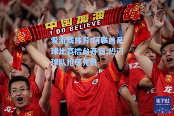 爱游戏体育:阿联酋足球比赛擂台开启,热门球队抢尽先机