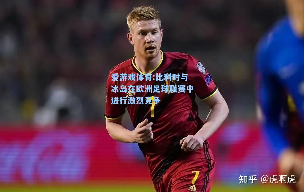 爱游戏体育:比利时与冰岛在欧洲足球联赛中进行激烈竞争