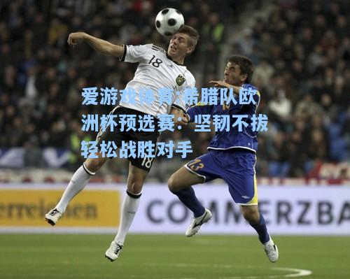 爱游戏体育:希腊队欧洲杯预选赛：坚韧不拔轻松战胜对手