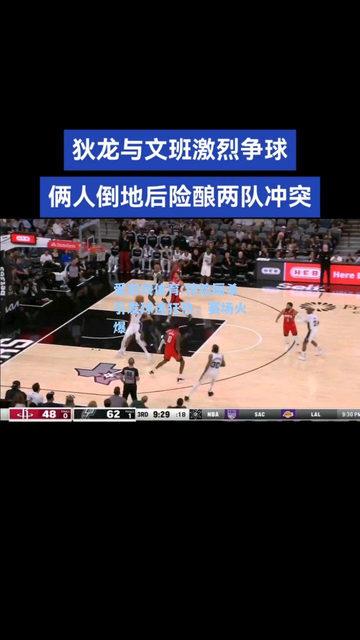 爱游戏体育:惊险厮杀引发球迷狂热，赛场火爆