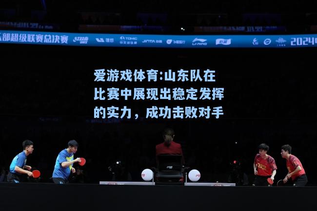 爱游戏体育:山东队在比赛中展现出稳定发挥的实力，成功击败对手