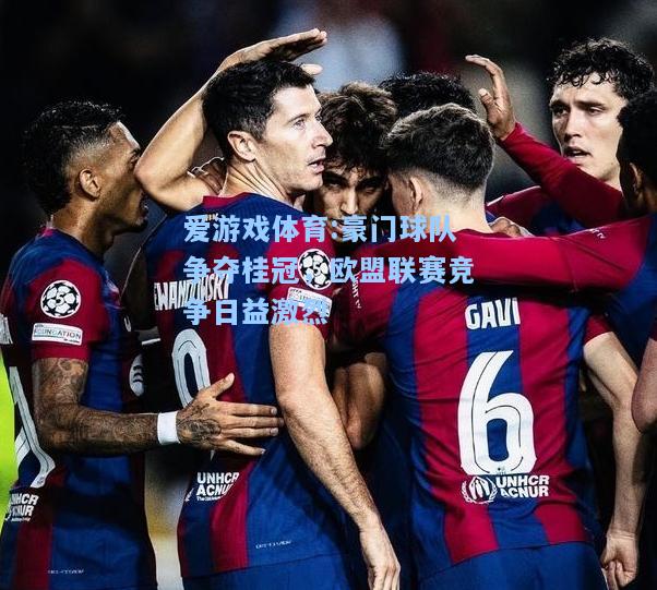 爱游戏体育:豪门球队争夺桂冠，欧盟联赛竞争日益激烈