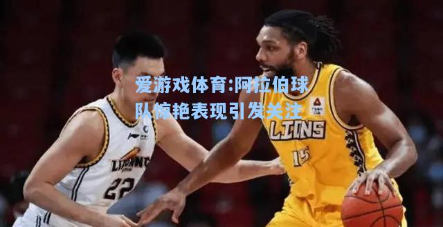 爱游戏体育:阿拉伯球队惊艳表现引发关注